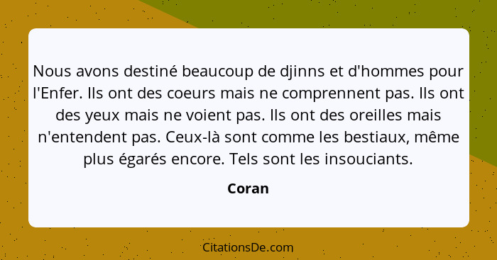 Nous avons destiné beaucoup de djinns et d'hommes pour l'Enfer. Ils ont des coeurs mais ne comprennent pas. Ils ont des yeux mais ne voient pa... - Coran