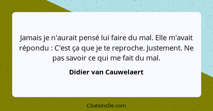 Jamais je n'aurait pensé lui faire du mal. Elle m'avait répondu : C'est ça que je te reproche. Justement. Ne pas savoir c... - Didier van Cauwelaert