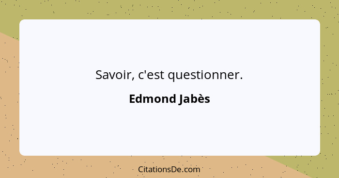 Savoir, c'est questionner.... - Edmond Jabès