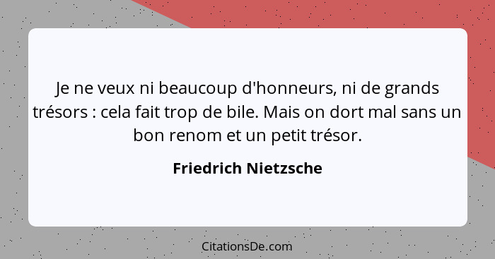 Je ne veux ni beaucoup d'honneurs, ni de grands trésors : cela fait trop de bile. Mais on dort mal sans un bon renom et un... - Friedrich Nietzsche