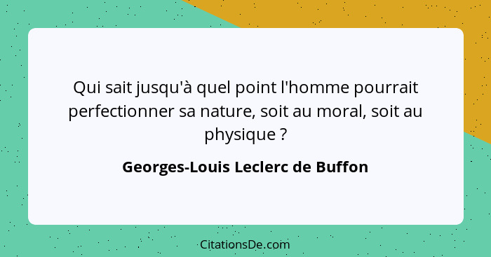 Qui sait jusqu'à quel point l'homme pourrait perfectionner sa nature, soit au moral, soit au physique ?... - Georges-Louis Leclerc de Buffon