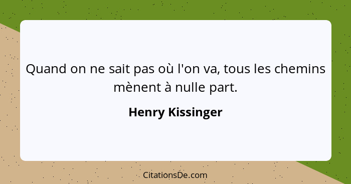 Quand on ne sait pas où l'on va, tous les chemins mènent à nulle part.... - Henry Kissinger