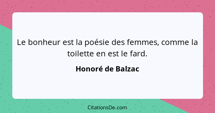 Le bonheur est la poésie des femmes, comme la toilette en est le fard.... - Honoré de Balzac