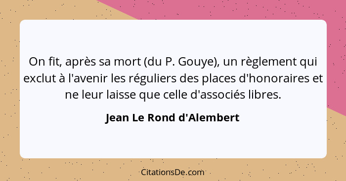 On fit, après sa mort (du P. Gouye), un règlement qui exclut à l'avenir les réguliers des places d'honoraires et ne leur... - Jean Le Rond d'Alembert