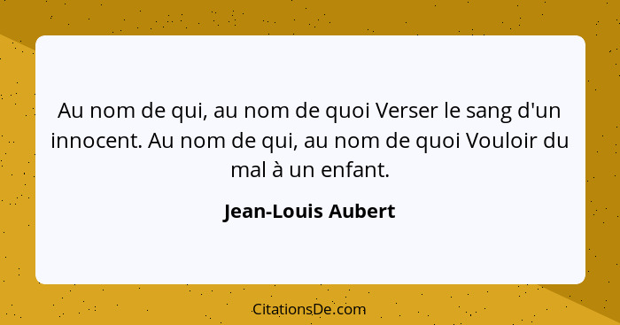 Au nom de qui, au nom de quoi Verser le sang d'un innocent. Au nom de qui, au nom de quoi Vouloir du mal à un enfant.... - Jean-Louis Aubert