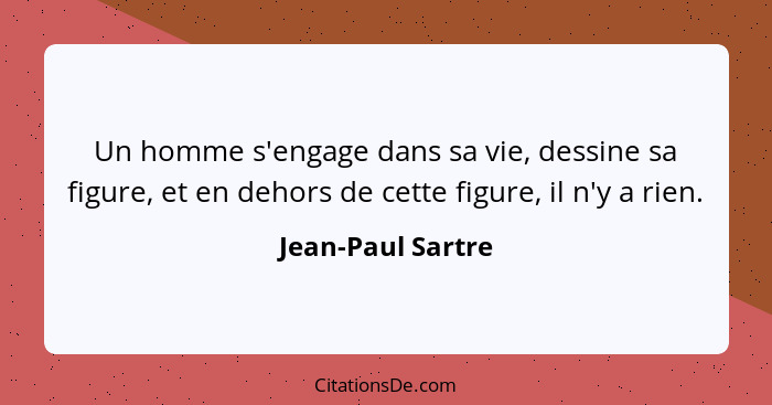 Un homme s'engage dans sa vie, dessine sa figure, et en dehors de cette figure, il n'y a rien.... - Jean-Paul Sartre