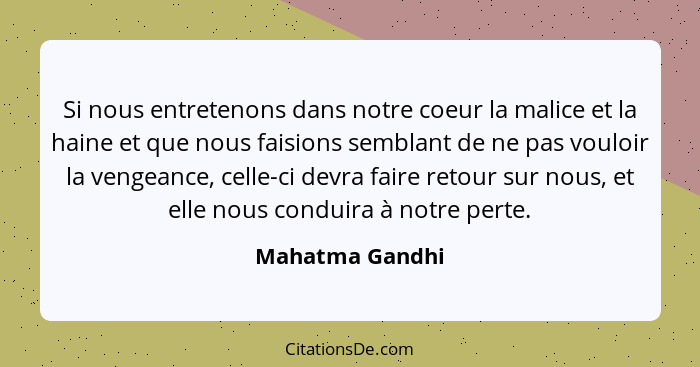 Si nous entretenons dans notre coeur la malice et la haine et que nous faisions semblant de ne pas vouloir la vengeance, celle-ci dev... - Mahatma Gandhi