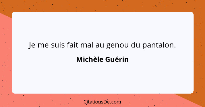 Je me suis fait mal au genou du pantalon.... - Michèle Guérin