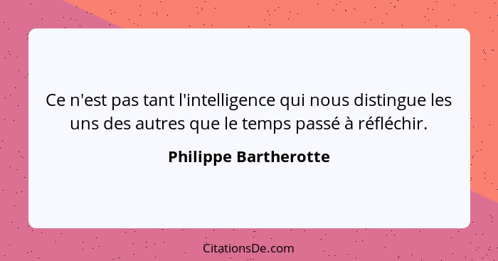 Ce n'est pas tant l'intelligence qui nous distingue les uns des autres que le temps passé à réfléchir.... - Philippe Bartherotte