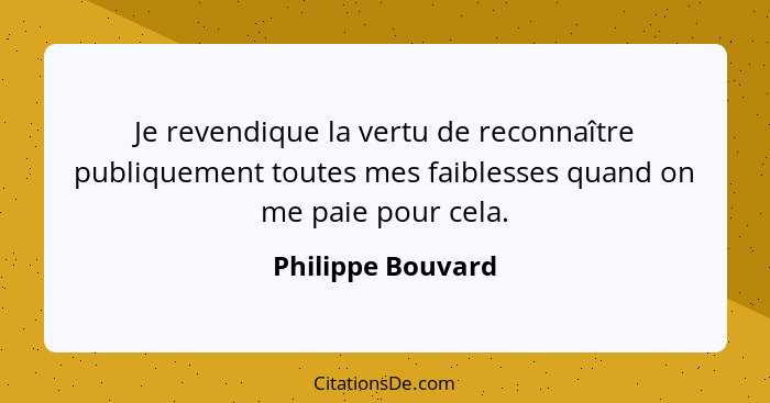 Je revendique la vertu de reconnaître publiquement toutes mes faiblesses quand on me paie pour cela.... - Philippe Bouvard