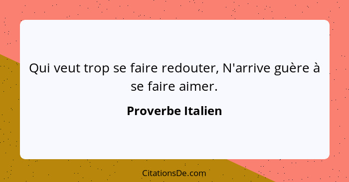 Qui veut trop se faire redouter, N'arrive guère à se faire aimer.... - Proverbe Italien