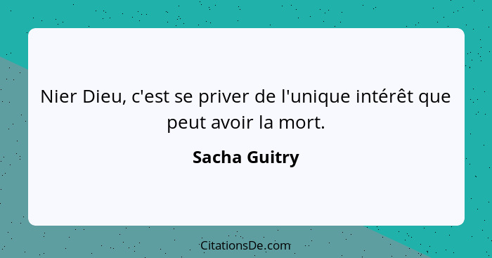 Nier Dieu, c'est se priver de l'unique intérêt que peut avoir la mort.... - Sacha Guitry