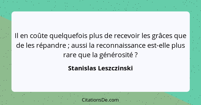 Il en coûte quelquefois plus de recevoir les grâces que de les répandre ; aussi la reconnaissance est-elle plus rare que... - Stanislas Leszczinski