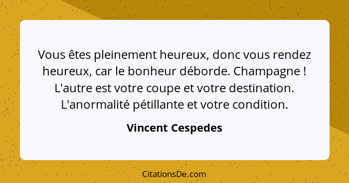 Vous êtes pleinement heureux, donc vous rendez heureux, car le bonheur déborde. Champagne ! L'autre est votre coupe et votre d... - Vincent Cespedes