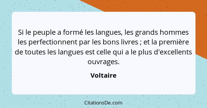 Si le peuple a formé les langues, les grands hommes les perfectionnent par les bons livres ; et la première de toutes les langues est... - Voltaire
