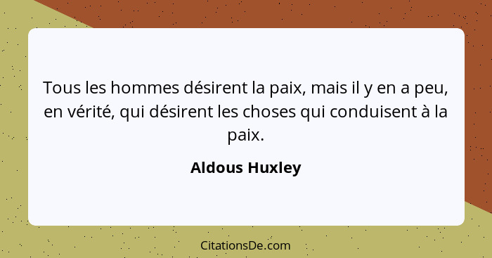 Tous les hommes désirent la paix, mais il y en a peu, en vérité, qui désirent les choses qui conduisent à la paix.... - Aldous Huxley