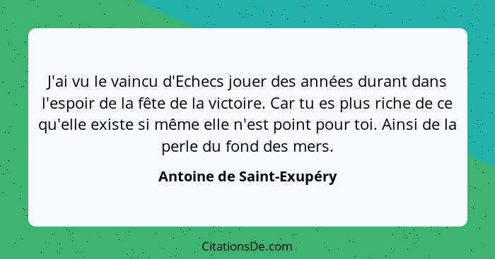 J'ai vu le vaincu d'Echecs jouer des années durant dans l'espoir de la fête de la victoire. Car tu es plus riche de ce qu'e... - Antoine de Saint-Exupéry