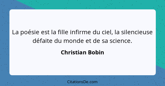 La poésie est la fille infirme du ciel, la silencieuse défaite du monde et de sa science.... - Christian Bobin