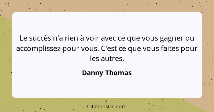 Le succès n'a rien à voir avec ce que vous gagner ou accomplissez pour vous. C'est ce que vous faites pour les autres.... - Danny Thomas