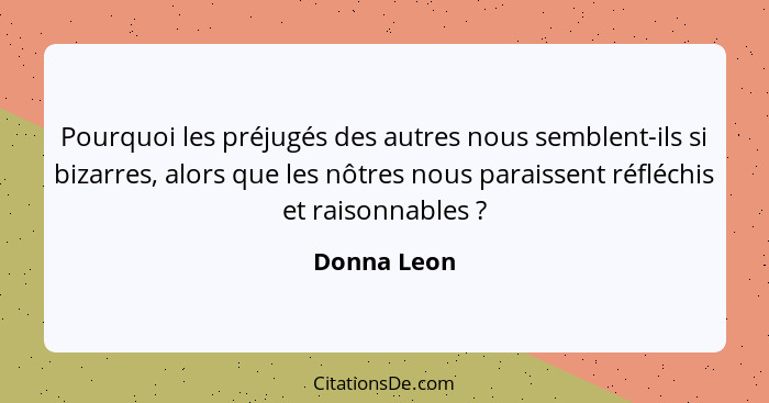 Pourquoi les préjugés des autres nous semblent-ils si bizarres, alors que les nôtres nous paraissent réfléchis et raisonnables ?... - Donna Leon