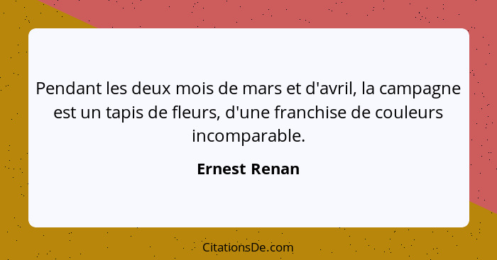 Pendant les deux mois de mars et d'avril, la campagne est un tapis de fleurs, d'une franchise de couleurs incomparable.... - Ernest Renan