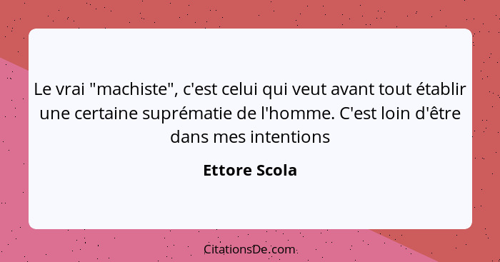 Le vrai "machiste", c'est celui qui veut avant tout établir une certaine suprématie de l'homme. C'est loin d'être dans mes intentions... - Ettore Scola