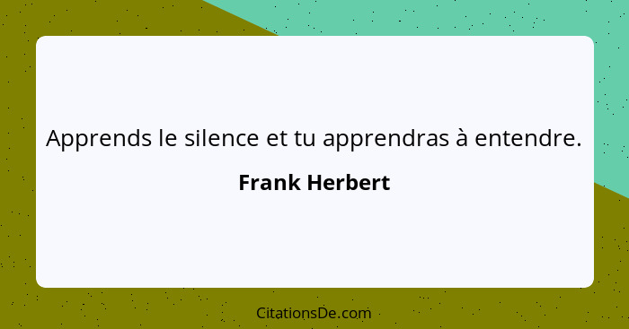 Apprends le silence et tu apprendras à entendre.... - Frank Herbert