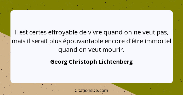 Il est certes effroyable de vivre quand on ne veut pas, mais il serait plus épouvantable encore d'être immortel quand on... - Georg Christoph Lichtenberg