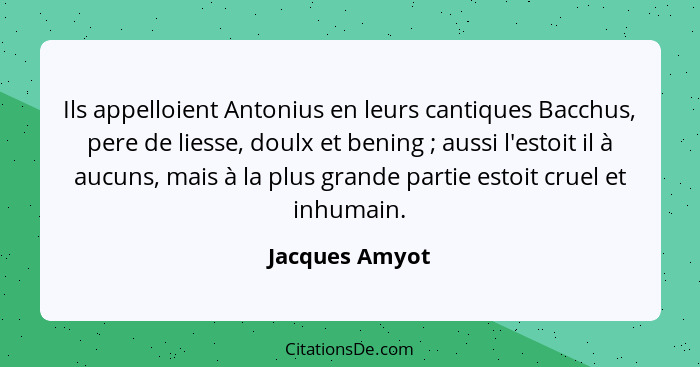 Ils appelloient Antonius en leurs cantiques Bacchus, pere de liesse, doulx et bening ; aussi l'estoit il à aucuns, mais à la plus... - Jacques Amyot