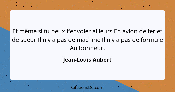 Et même si tu peux t'envoler ailleurs En avion de fer et de sueur Il n'y a pas de machine Il n'y a pas de formule Au bonheur.... - Jean-Louis Aubert