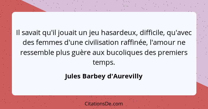 Il savait qu'il jouait un jeu hasardeux, difficile, qu'avec des femmes d'une civilisation raffinée, l'amour ne ressembl... - Jules Barbey d'Aurevilly