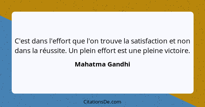 C'est dans l'effort que l'on trouve la satisfaction et non dans la réussite. Un plein effort est une pleine victoire.... - Mahatma Gandhi