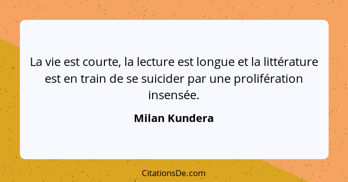La vie est courte, la lecture est longue et la littérature est en train de se suicider par une prolifération insensée.... - Milan Kundera