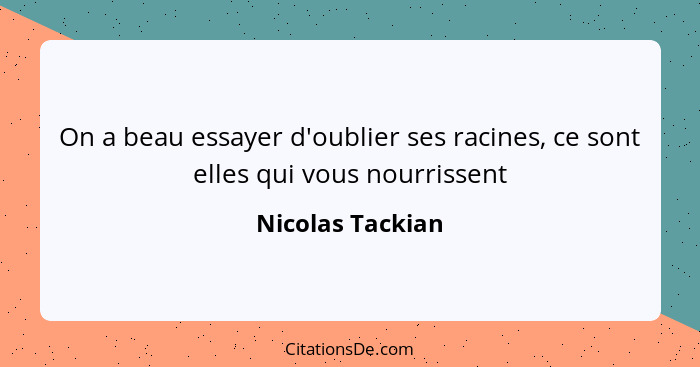 On a beau essayer d'oublier ses racines, ce sont elles qui vous nourrissent... - Nicolas Tackian