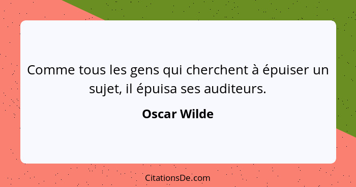 Comme tous les gens qui cherchent à épuiser un sujet, il épuisa ses auditeurs.... - Oscar Wilde