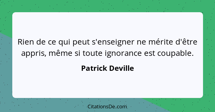 Rien de ce qui peut s'enseigner ne mérite d'être appris, même si toute ignorance est coupable.... - Patrick Deville