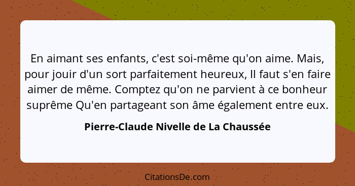 En aimant ses enfants, c'est soi-même qu'on aime. Mais, pour jouir d'un sort parfaitement heureux, Il faut s'en... - Pierre-Claude Nivelle de La Chaussée