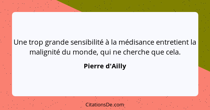 Une trop grande sensibilité à la médisance entretient la malignité du monde, qui ne cherche que cela.... - Pierre d'Ailly