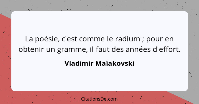 La poésie, c'est comme le radium ; pour en obtenir un gramme, il faut des années d'effort.... - Vladimir Maïakovski