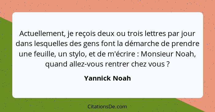 Actuellement, je reçois deux ou trois lettres par jour dans lesquelles des gens font la démarche de prendre une feuille, un stylo, et d... - Yannick Noah