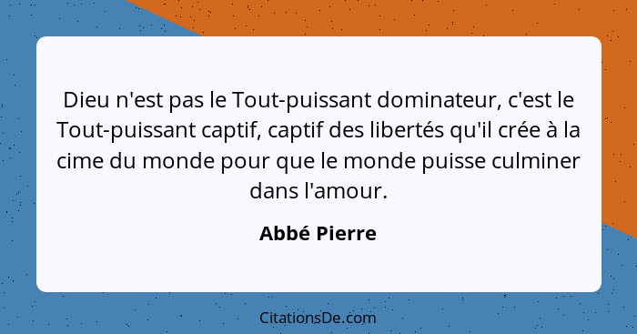 Dieu n'est pas le Tout-puissant dominateur, c'est le Tout-puissant captif, captif des libertés qu'il crée à la cime du monde pour que le... - Abbé Pierre