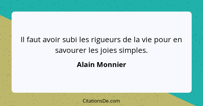 Il faut avoir subi les rigueurs de la vie pour en savourer les joies simples.... - Alain Monnier