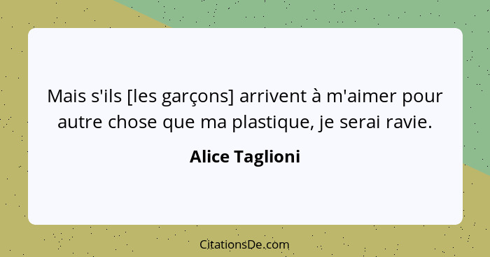 Mais s'ils [les garçons] arrivent à m'aimer pour autre chose que ma plastique, je serai ravie.... - Alice Taglioni