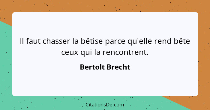 Il faut chasser la bêtise parce qu'elle rend bête ceux qui la rencontrent.... - Bertolt Brecht