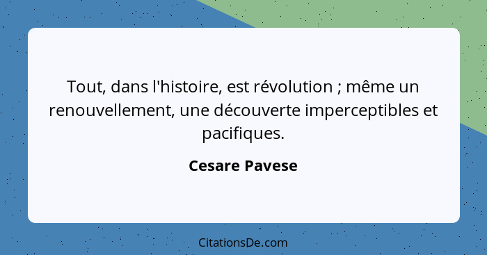 Tout, dans l'histoire, est révolution ; même un renouvellement, une découverte imperceptibles et pacifiques.... - Cesare Pavese