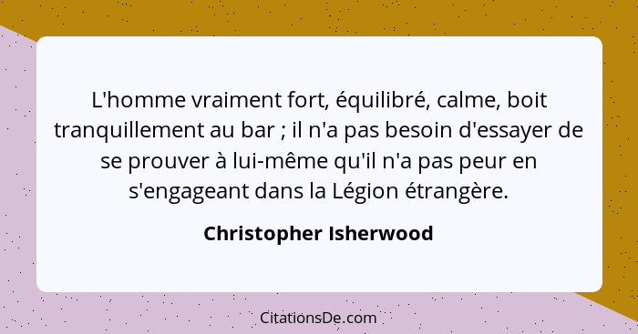 L'homme vraiment fort, équilibré, calme, boit tranquillement au bar ; il n'a pas besoin d'essayer de se prouver à lui-mêm... - Christopher Isherwood