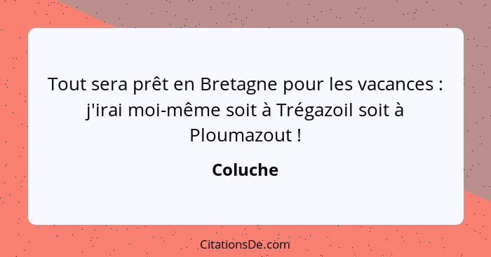 Tout sera prêt en Bretagne pour les vacances : j'irai moi-même soit à Trégazoil soit à Ploumazout !... - Coluche