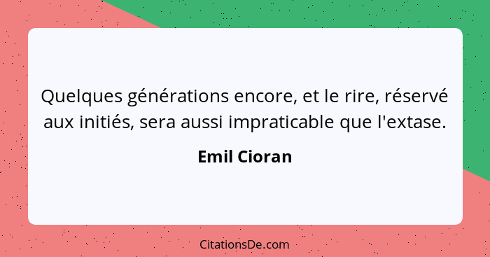 Quelques générations encore, et le rire, réservé aux initiés, sera aussi impraticable que l'extase.... - Emil Cioran