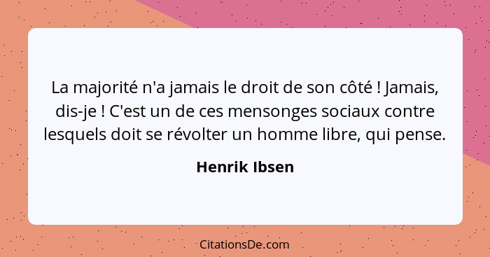 La majorité n'a jamais le droit de son côté ! Jamais, dis-je ! C'est un de ces mensonges sociaux contre lesquels doit se révo... - Henrik Ibsen