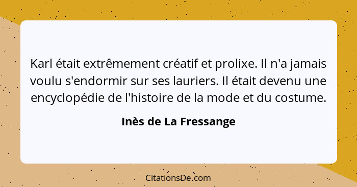 Karl était extrêmement créatif et prolixe. Il n'a jamais voulu s'endormir sur ses lauriers. Il était devenu une encyclopédie de... - Inès de La Fressange